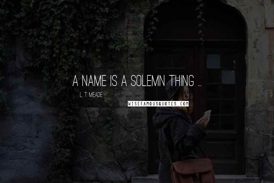 L. T. Meade Quotes: A name is a solemn thing ...