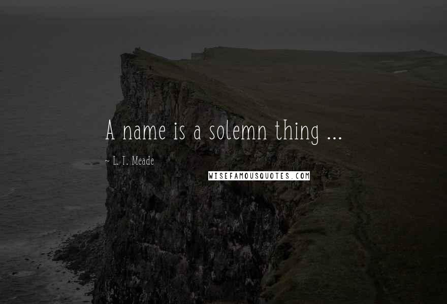 L. T. Meade Quotes: A name is a solemn thing ...