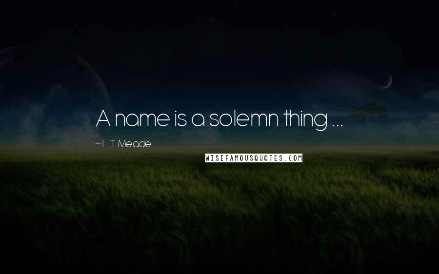 L. T. Meade Quotes: A name is a solemn thing ...