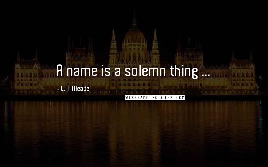 L. T. Meade Quotes: A name is a solemn thing ...