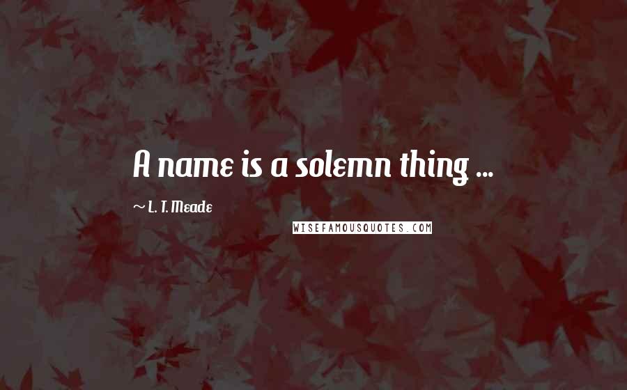 L. T. Meade Quotes: A name is a solemn thing ...