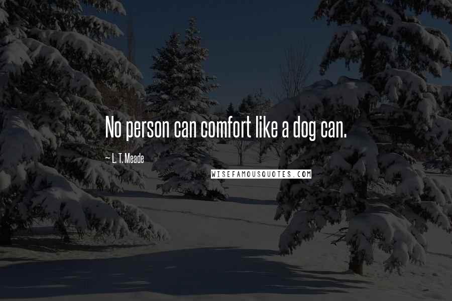 L. T. Meade Quotes: No person can comfort like a dog can.