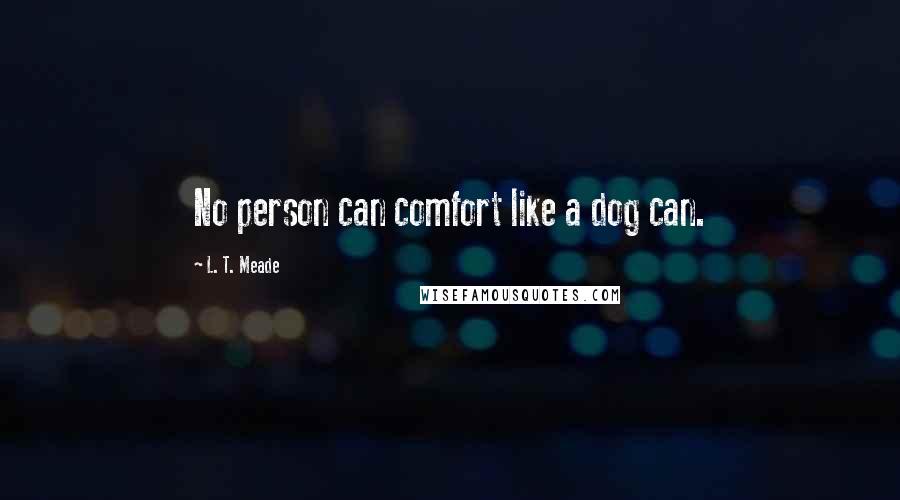 L. T. Meade Quotes: No person can comfort like a dog can.