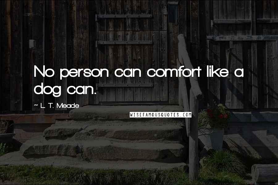 L. T. Meade Quotes: No person can comfort like a dog can.