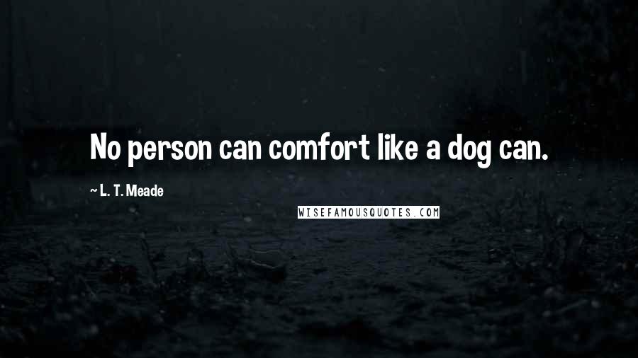 L. T. Meade Quotes: No person can comfort like a dog can.