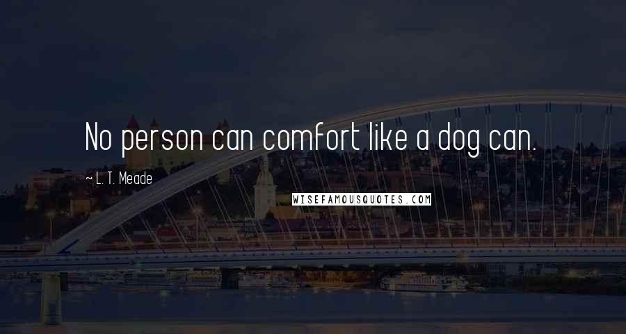 L. T. Meade Quotes: No person can comfort like a dog can.