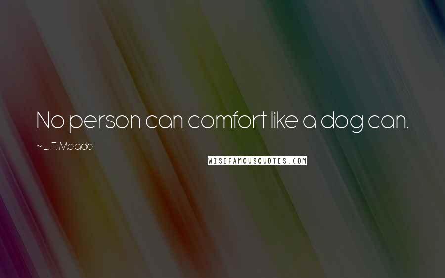 L. T. Meade Quotes: No person can comfort like a dog can.