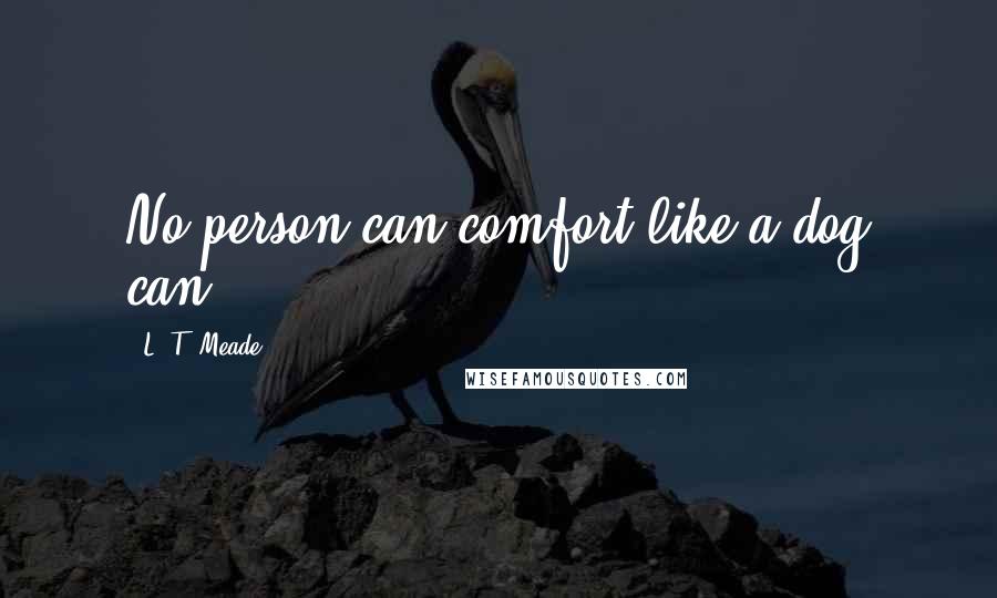 L. T. Meade Quotes: No person can comfort like a dog can.