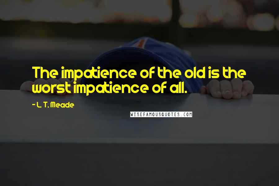 L. T. Meade Quotes: The impatience of the old is the worst impatience of all.