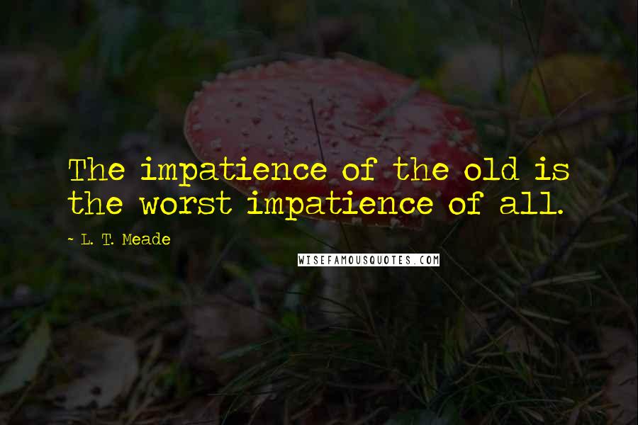 L. T. Meade Quotes: The impatience of the old is the worst impatience of all.