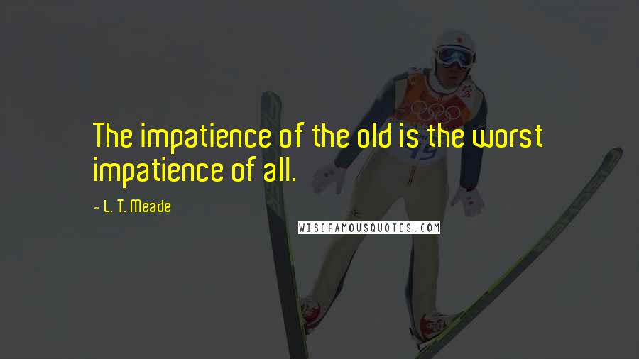 L. T. Meade Quotes: The impatience of the old is the worst impatience of all.