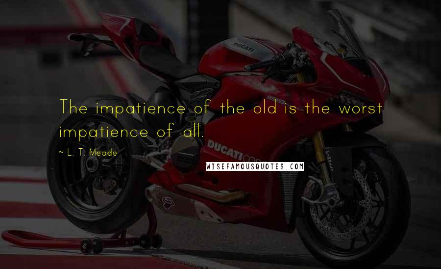 L. T. Meade Quotes: The impatience of the old is the worst impatience of all.