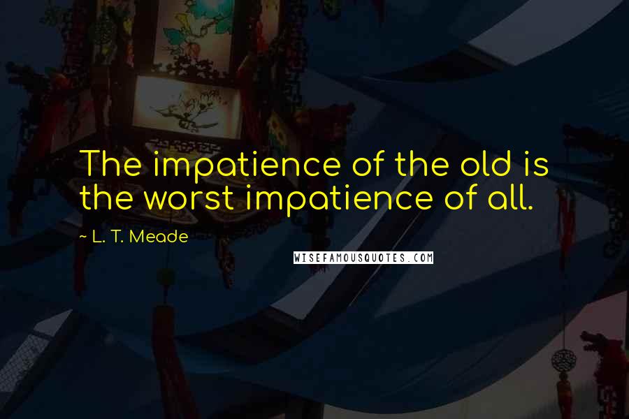 L. T. Meade Quotes: The impatience of the old is the worst impatience of all.