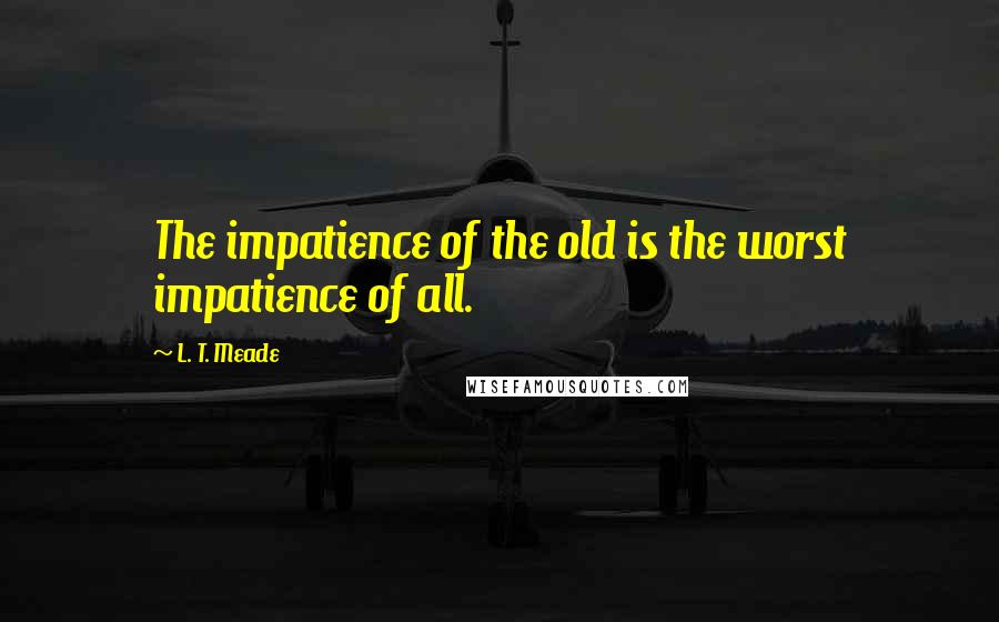 L. T. Meade Quotes: The impatience of the old is the worst impatience of all.