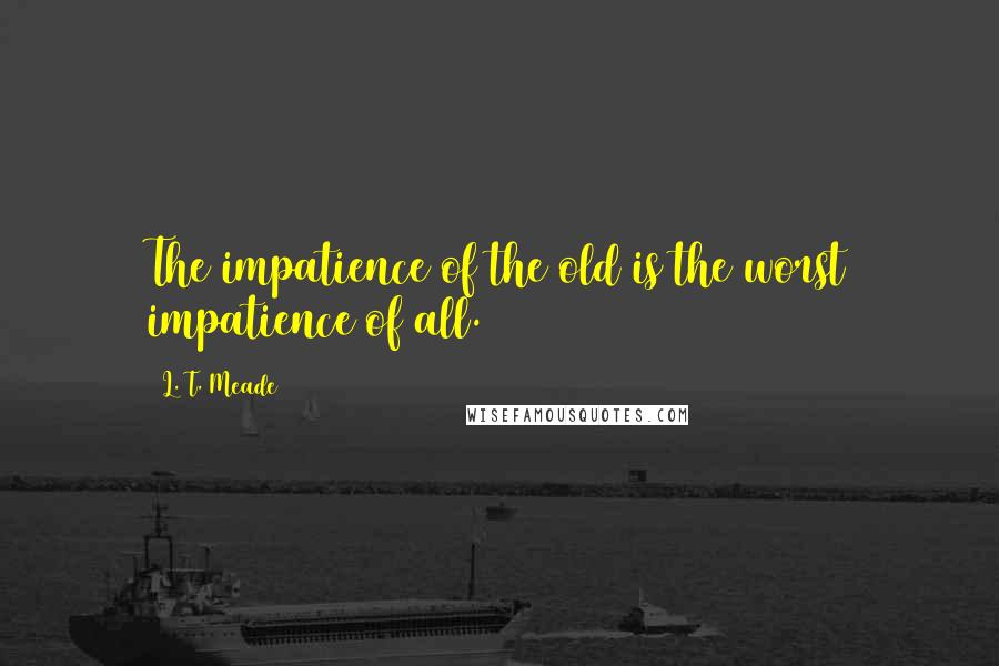 L. T. Meade Quotes: The impatience of the old is the worst impatience of all.