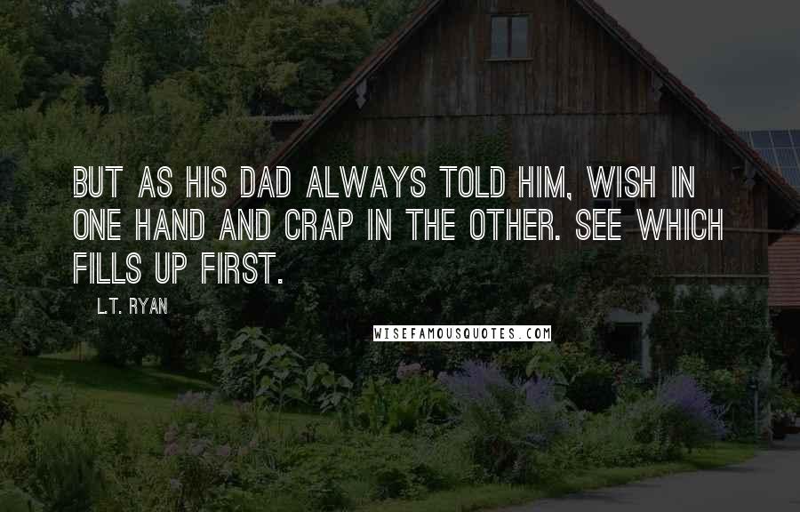 L.T. Ryan Quotes: But as his dad always told him, wish in one hand and crap in the other. See which fills up first.