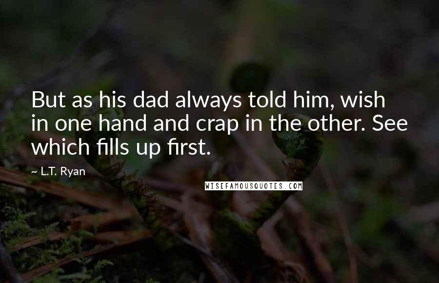 L.T. Ryan Quotes: But as his dad always told him, wish in one hand and crap in the other. See which fills up first.
