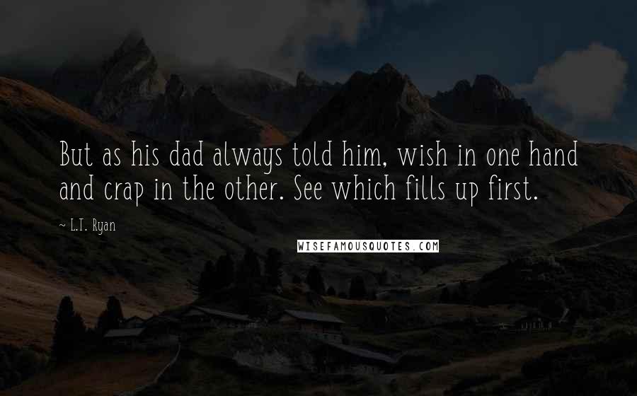 L.T. Ryan Quotes: But as his dad always told him, wish in one hand and crap in the other. See which fills up first.