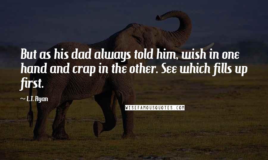 L.T. Ryan Quotes: But as his dad always told him, wish in one hand and crap in the other. See which fills up first.