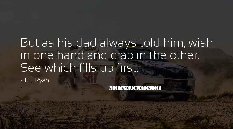 L.T. Ryan Quotes: But as his dad always told him, wish in one hand and crap in the other. See which fills up first.