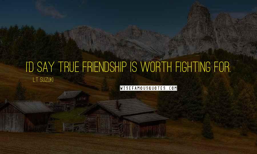 L.T. Suzuki Quotes: I'd say true friendship is worth fighting for.