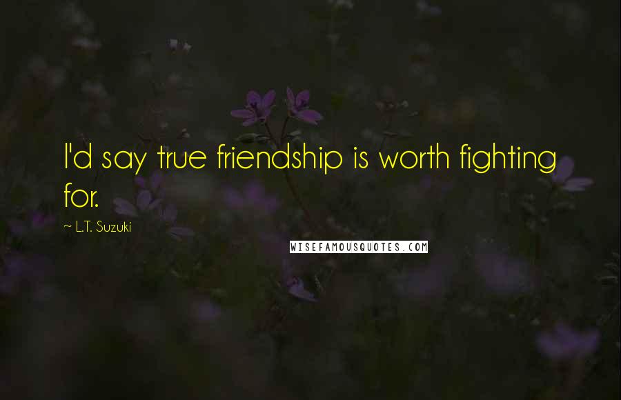 L.T. Suzuki Quotes: I'd say true friendship is worth fighting for.