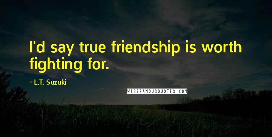 L.T. Suzuki Quotes: I'd say true friendship is worth fighting for.