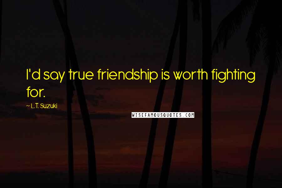 L.T. Suzuki Quotes: I'd say true friendship is worth fighting for.