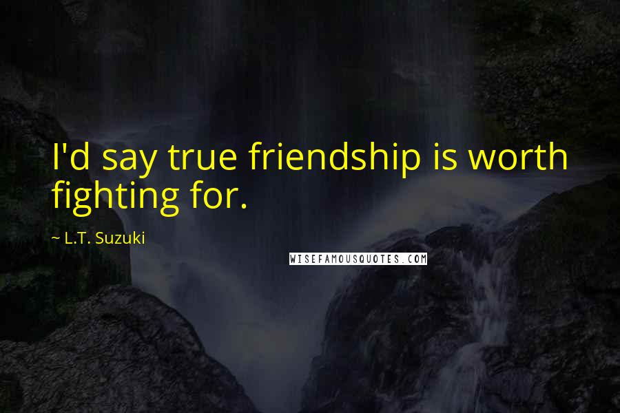 L.T. Suzuki Quotes: I'd say true friendship is worth fighting for.