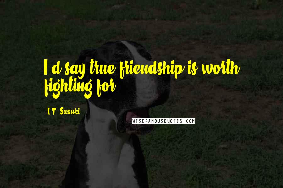 L.T. Suzuki Quotes: I'd say true friendship is worth fighting for.