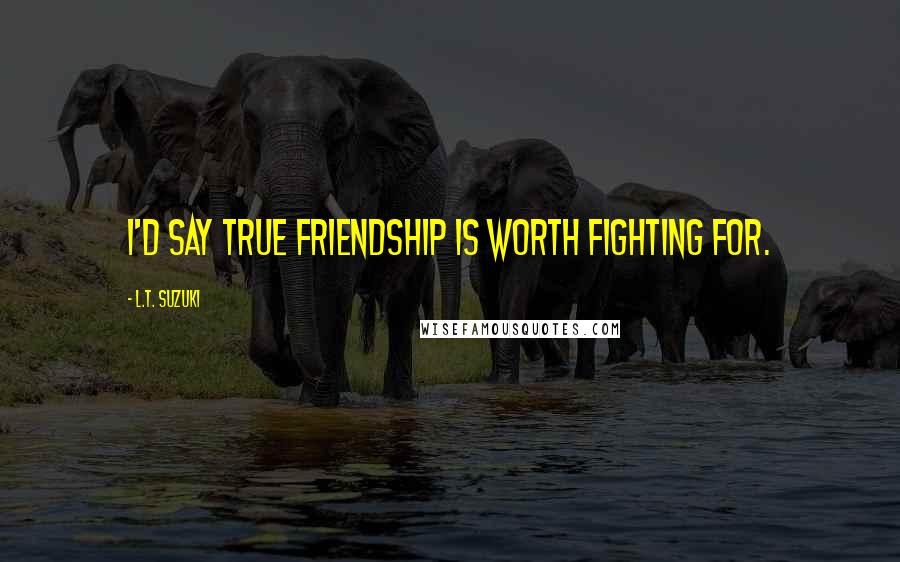 L.T. Suzuki Quotes: I'd say true friendship is worth fighting for.