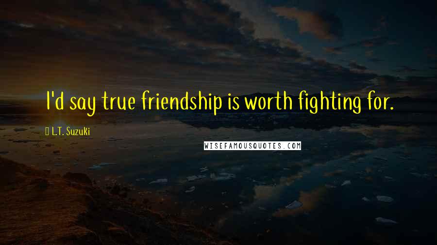 L.T. Suzuki Quotes: I'd say true friendship is worth fighting for.