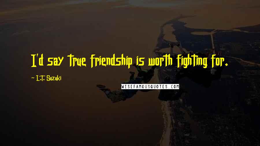 L.T. Suzuki Quotes: I'd say true friendship is worth fighting for.