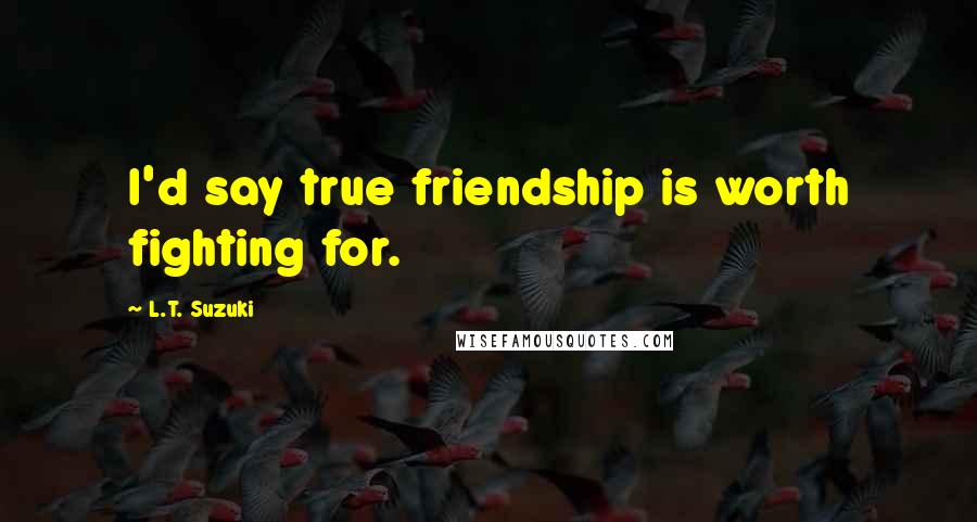 L.T. Suzuki Quotes: I'd say true friendship is worth fighting for.