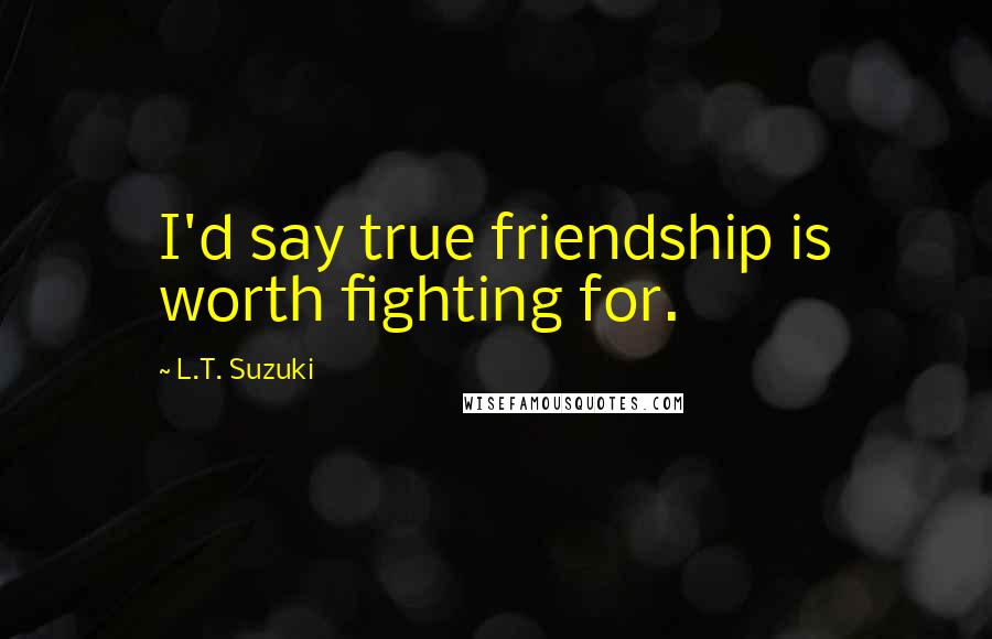 L.T. Suzuki Quotes: I'd say true friendship is worth fighting for.