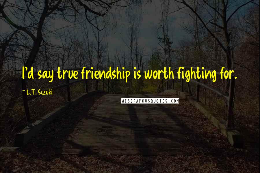 L.T. Suzuki Quotes: I'd say true friendship is worth fighting for.