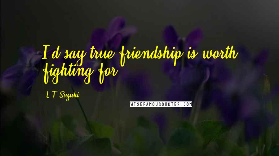 L.T. Suzuki Quotes: I'd say true friendship is worth fighting for.