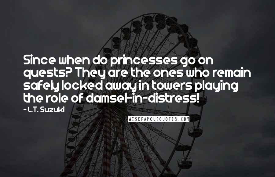 L.T. Suzuki Quotes: Since when do princesses go on quests? They are the ones who remain safely locked away in towers playing the role of damsel-in-distress!