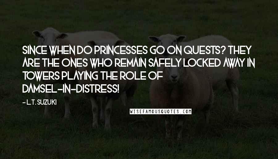 L.T. Suzuki Quotes: Since when do princesses go on quests? They are the ones who remain safely locked away in towers playing the role of damsel-in-distress!