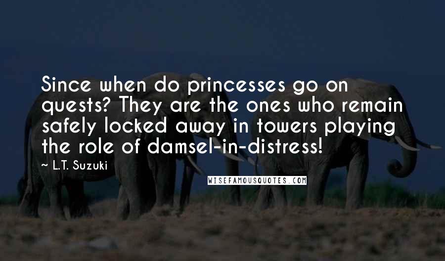 L.T. Suzuki Quotes: Since when do princesses go on quests? They are the ones who remain safely locked away in towers playing the role of damsel-in-distress!