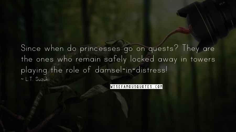 L.T. Suzuki Quotes: Since when do princesses go on quests? They are the ones who remain safely locked away in towers playing the role of damsel-in-distress!