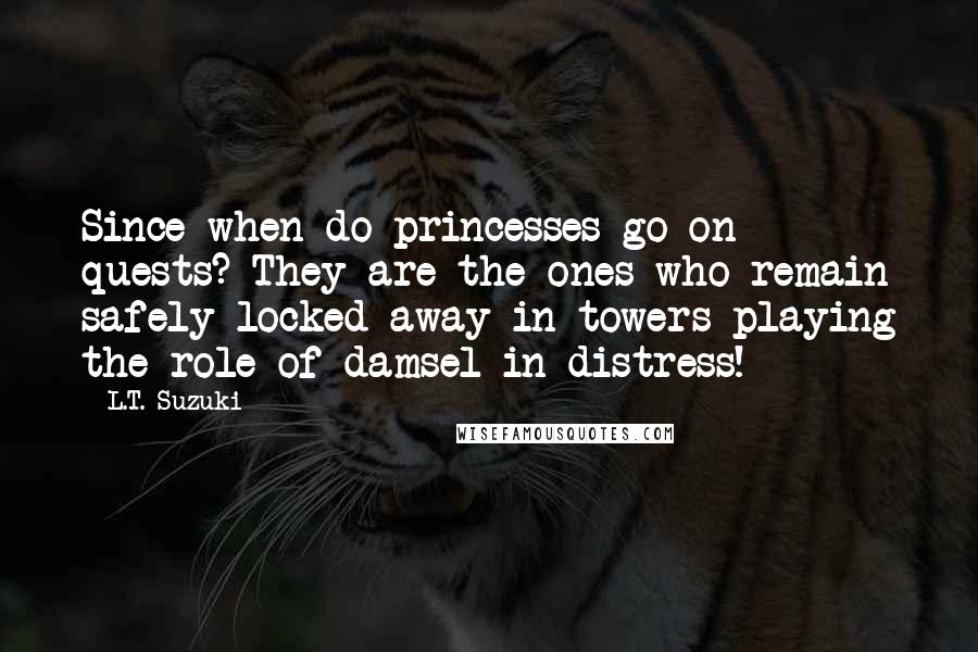 L.T. Suzuki Quotes: Since when do princesses go on quests? They are the ones who remain safely locked away in towers playing the role of damsel-in-distress!