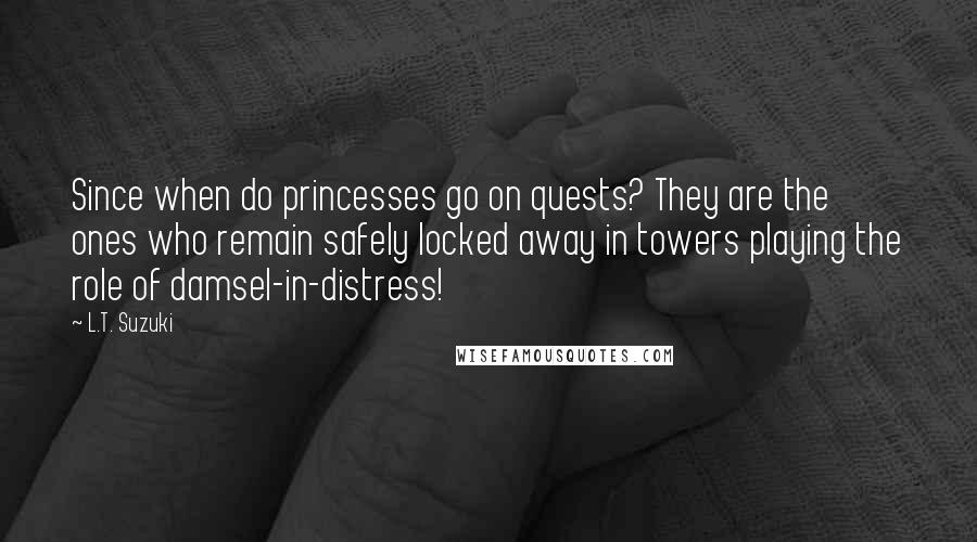 L.T. Suzuki Quotes: Since when do princesses go on quests? They are the ones who remain safely locked away in towers playing the role of damsel-in-distress!