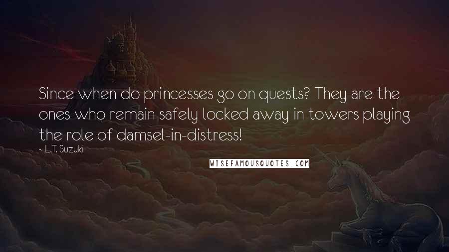 L.T. Suzuki Quotes: Since when do princesses go on quests? They are the ones who remain safely locked away in towers playing the role of damsel-in-distress!