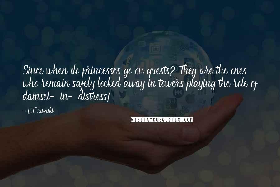 L.T. Suzuki Quotes: Since when do princesses go on quests? They are the ones who remain safely locked away in towers playing the role of damsel-in-distress!