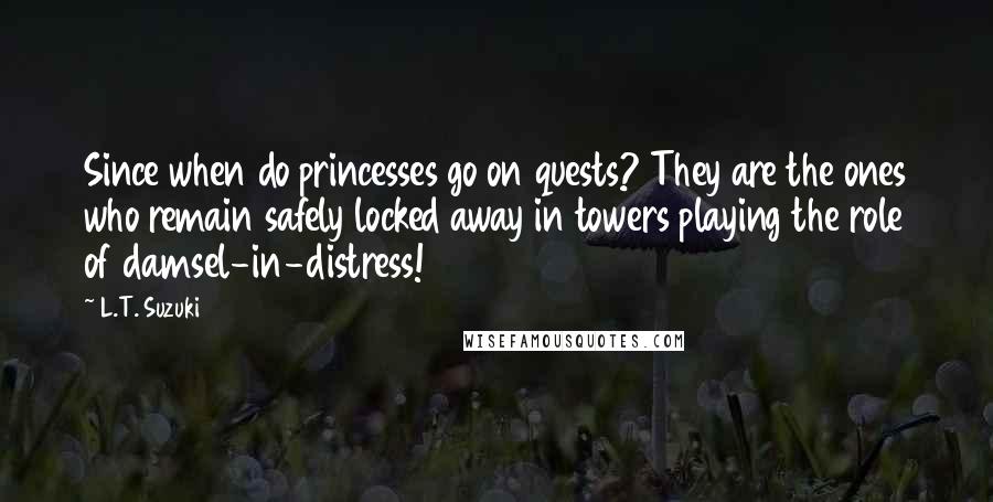 L.T. Suzuki Quotes: Since when do princesses go on quests? They are the ones who remain safely locked away in towers playing the role of damsel-in-distress!