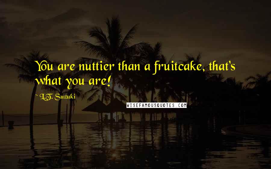 L.T. Suzuki Quotes: You are nuttier than a fruitcake, that's what you are!