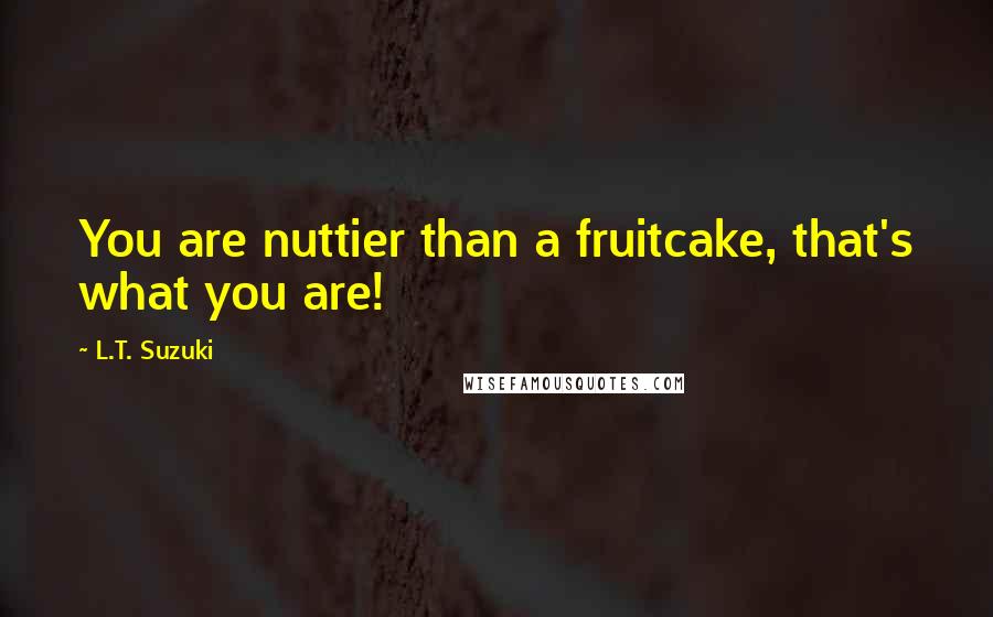 L.T. Suzuki Quotes: You are nuttier than a fruitcake, that's what you are!