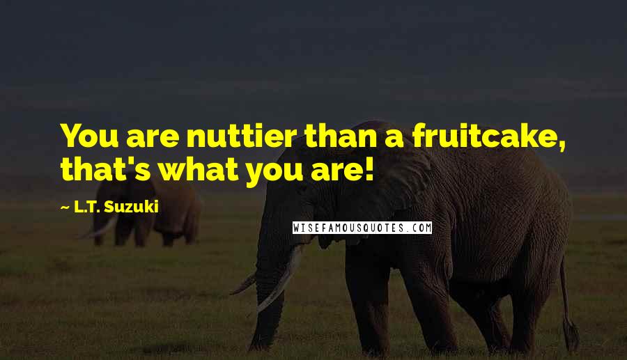 L.T. Suzuki Quotes: You are nuttier than a fruitcake, that's what you are!