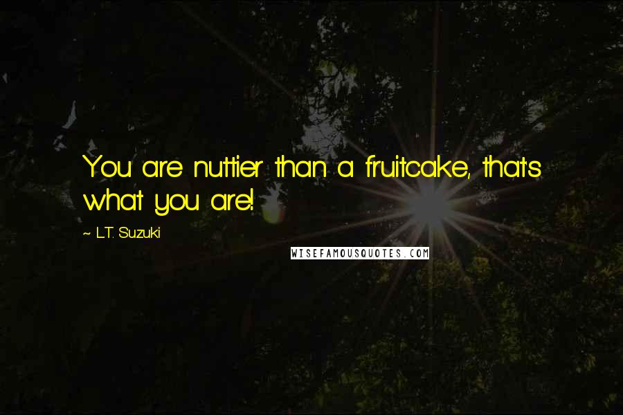 L.T. Suzuki Quotes: You are nuttier than a fruitcake, that's what you are!